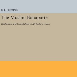 The Muslim Bonaparte: Diplomacy and Orientalism in Ali Pasha's Greece (Princeton Modern Greek Studies