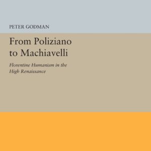 From Poliziano to Machiavelli: Florentine Humanism in the High Renaissance (Princeton Legacy Library