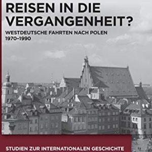 Reisen in Die Vergangenheit?: Westdeutsche Fahrten Nach Polen 1970-1990 (Studien Zur Internationalen Geschichte) (German Edition) ISBN-13: 9783110425109