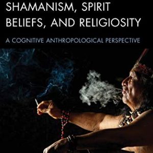The Origins of Shamanism, Spirit Beliefs, and Religiosity: A Cognitive Anthropological Perspective ISBN-13: 9781498551892