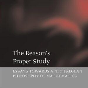 The Reason's Proper Study: Essays towards a Neo-Fregean Philosophy of Mathematics 9780199266326