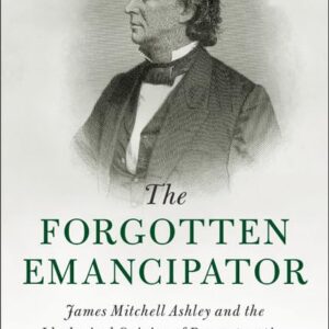 The Forgotten Emancipator: James Mitchell Ashley and the Ideological Origins of Reconstruction (Cambridge Historical Studies in American Law and Society) 9781107095274