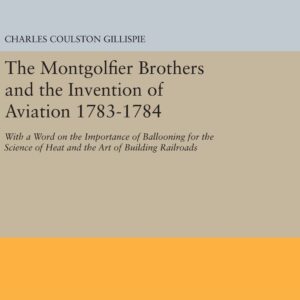 The Montgolfier Brothers and the Invention of Aviation 1783-1784: With a Word on the Importance of Ballooning for the Science of Heat and the Art of Building Railroads (Princeton Legacy Library