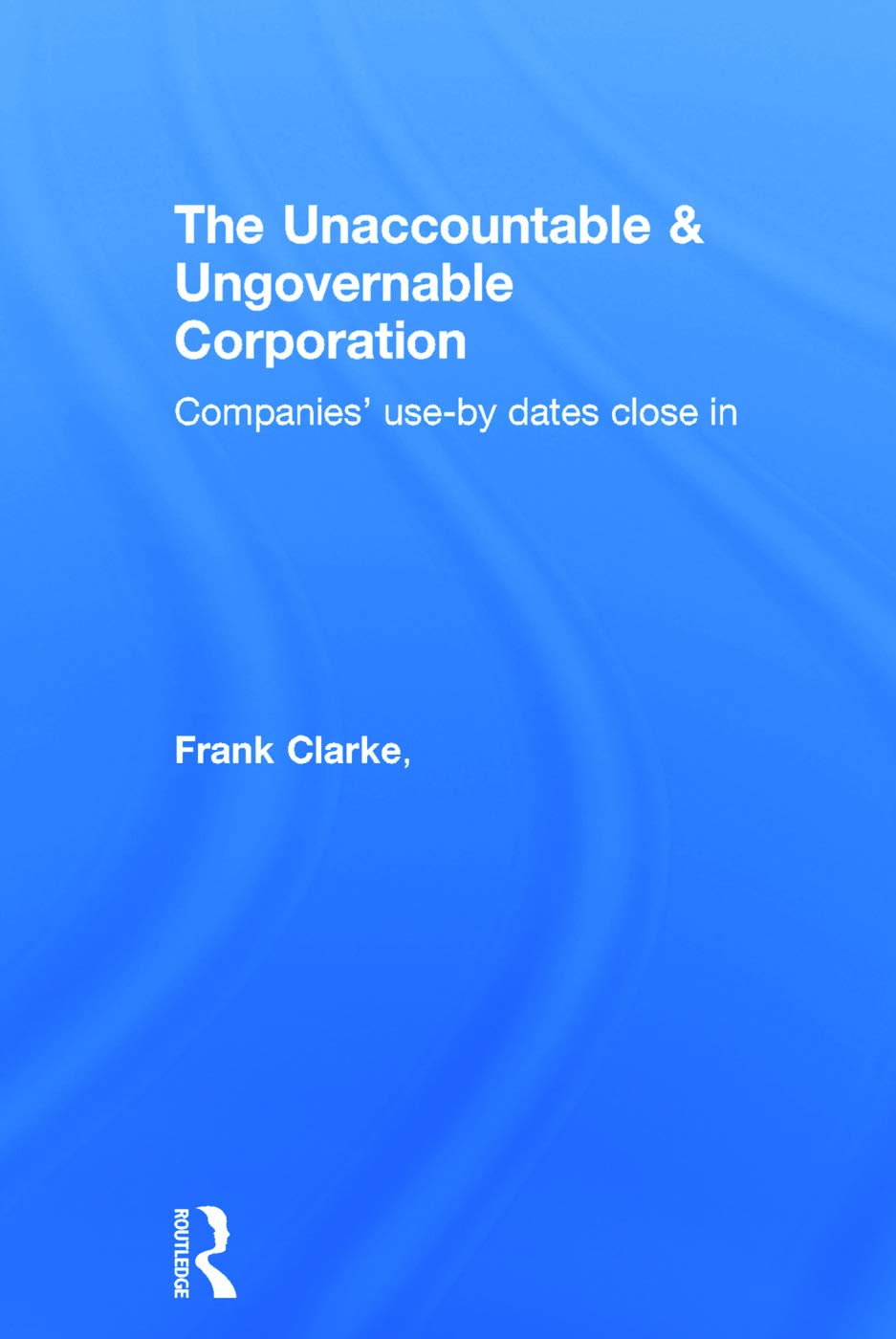 The Unaccountable & Ungovernable Corporation: Companies' use-by-dates close in 1st Edition 9780415719124