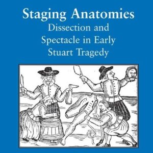 Staging Anatomies: Dissection and Spectacle in Early Stuart Tragedy (Literary and Scientific Cultures of Early Modernity) 1st Edition 9781138264267