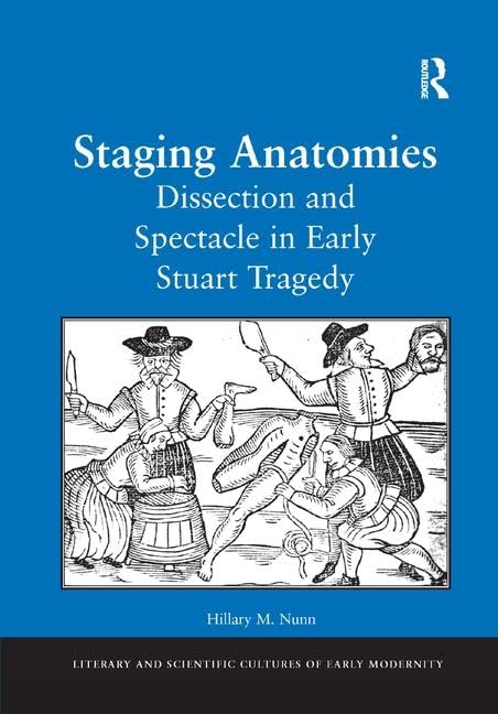 Staging Anatomies: Dissection and Spectacle in Early Stuart Tragedy (Literary and Scientific Cultures of Early Modernity) 1st Edition 9781138264267
