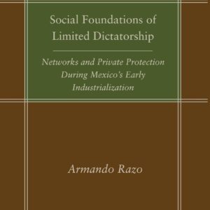 Social Foundations of Limited Dictatorship: Networks and Private Protection During Mexico's Early Industrialization (Social Science History) 9780804756617