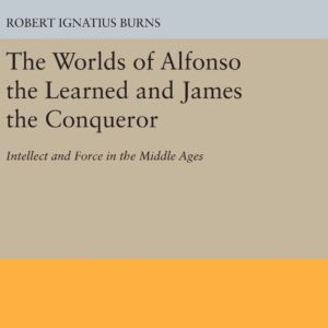 The Worlds of Alfonso the Learned and James the Conqueror: Intellect and Force in the Middle Ages (Princeton Legacy Library