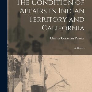 The Condition of Affairs in Indian Territory and California: A Report Paperback – October 27