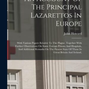 An Account Of The Principal Lazarettos In Europe: With Various Papers Relative To The Plague