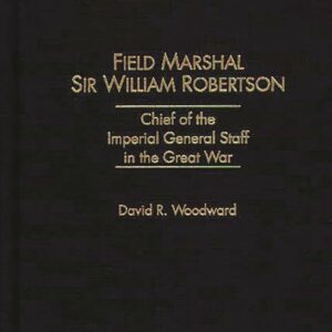 Field Marshal Sir William Robertson: Chief of the Imperial General Staff in the Great War (Kluwer International Series in) First Edition 9780275954222