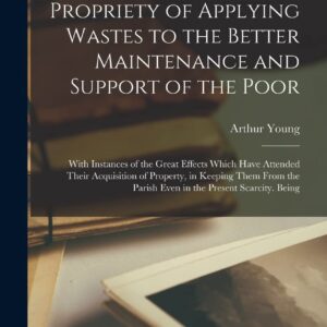 An Inquiry Into the Propriety of Applying Wastes to the Better Maintenance and Support of the Poor: With Instances of the Great Effects Which Have ... Parish Even in the Present Scarcity. Being Hardcover – October 27