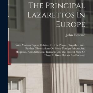 An Account Of The Principal Lazarettos In Europe: With Various Papers Relative To The Plague