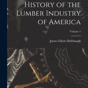 History of the Lumber Industry of America; Volume 1 Paperback – October 27