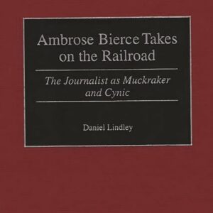 Ambrose Bierce Takes on the Railroad: The Journalist as Muckraker and Cynic First Edition 9780275966966