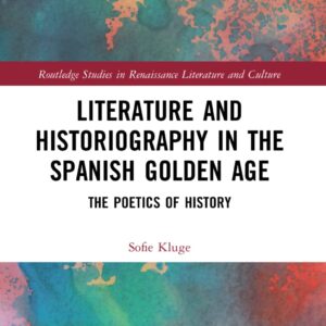 Literature and Historiography in the Spanish Golden Age: The Poetics of History (Routledge Studies in Renaissance Literature and Culture) 1st Edition 9781032080611