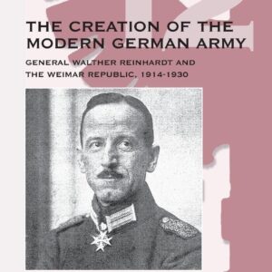 The Creation of the Modern German Army: General Walther Reinhardt and the Weimar Republic