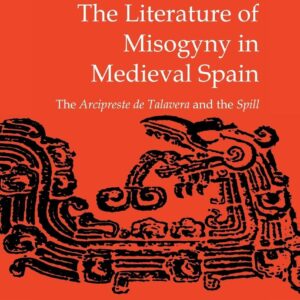 The Literature of Misogyny in Medieval Spain: The Arcipreste de Talavera and the Spill (Cambridge Studies in Latin American and Iberian Literature