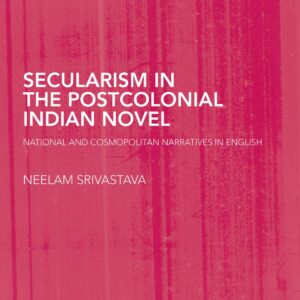 Secularism in the Postcolonial Indian Novel: National and Cosmopolitan Narratives in English (Routledge Research in Postcolonial Literatures) 1st Edition 9780415759502