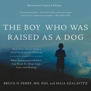 The Boy Who Was Raised as a Dog: And Other Stories from a Child Psychiatrists Notebook — What Traumatized Children Can Teach Us About Loss, Love, and Healing