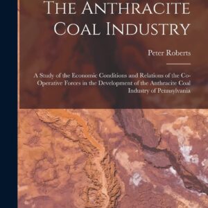 The Anthracite Coal Industry: A Study of the Economic Conditions and Relations of the Co-Operative Forces in the Development of the Anthracite Coal Industry of Pennsylvania Hardcover – October 27