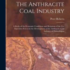 The Anthracite Coal Industry: A Study of the Economic Conditions and Relations of the Co-Operative Forces in the Development of the Anthracite Coal Industry of Pennsylvania Paperback – October 27