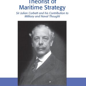 Theorist of Maritime Strategy: Sir Julian Corbett and his Contribution to Military and Naval Thought (Corbett Centre for Maritime Policy Studies Series) 1st Edition 9781138248045