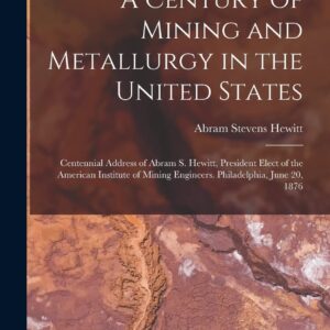 A Century of Mining and Metallurgy in the United States: Centennial Address of Abram S. Hewitt