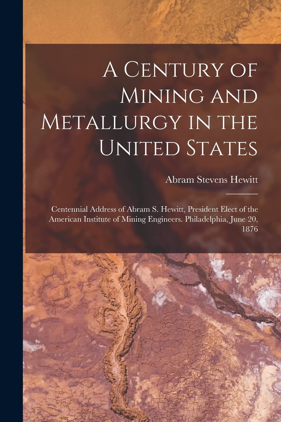 A Century of Mining and Metallurgy in the United States: Centennial Address of Abram S. Hewitt