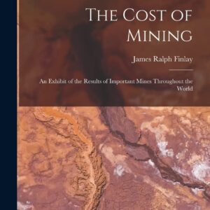 The Cost of Mining: An Exhibit of the Results of Important Mines Throughout the World Paperback – October 27