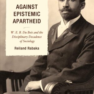 Against Epistemic Apartheid: W.E.B. Du Bois and the Disciplinary Decadence of Sociology 9780739145982
