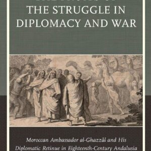 The Fruits of the Struggle in Diplomacy and War: Moroccan Ambassador al-Ghazzal and His Diplomatic Retinue in Eighteenth-Century Andalusia Hardcover – November 23