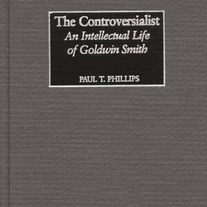 The Controversialist: An Intellectual Life of Goldwin Smith 9780275976118