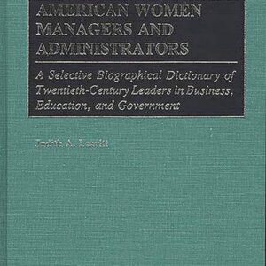 American Women Managers and Administrators: A Selective Biographical Dictionary of Twentieth-Century Leaders in Business
