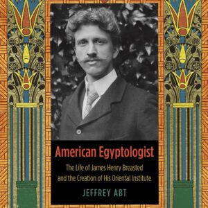 American Egyptologist: The Life of James Henry Breasted and the Creation of His Oriental Institute Hardcover – Illustrated