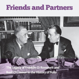 Friends and Partners: The Legacy of Franklin D. Roosevelt and Basil Oâ€™Connor in the History of Polio